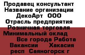 Продавец-консультант › Название организации ­ ДекоАрт, ООО › Отрасль предприятия ­ Розничная торговля › Минимальный оклад ­ 30 000 - Все города Работа » Вакансии   . Хакасия респ.,Саяногорск г.